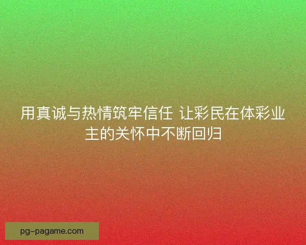 用真诚与热情筑牢信任 让彩民在体彩业主的关怀中不断回归 用真诚与热情筑牢信任 让彩民在体彩业主的关怀中不断回归