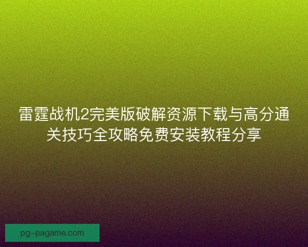 雷霆战机2完美版破解资源下载与高分通关技巧全攻略免费安装教程分享