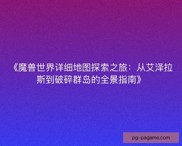 《魔兽世界详细地图探索之旅：从艾泽拉斯到破碎群岛的全景指南》