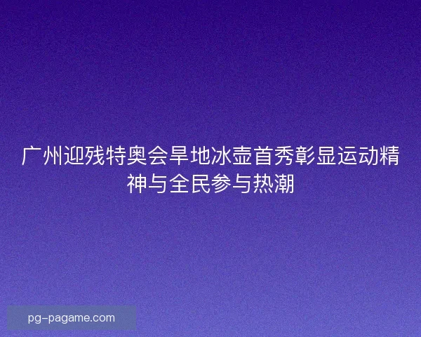 广州迎残特奥会旱地冰壶首秀彰显运动精神与全民参与热潮 广州迎残特奥会旱地冰壶首秀彰显运动精神与全民参与热潮