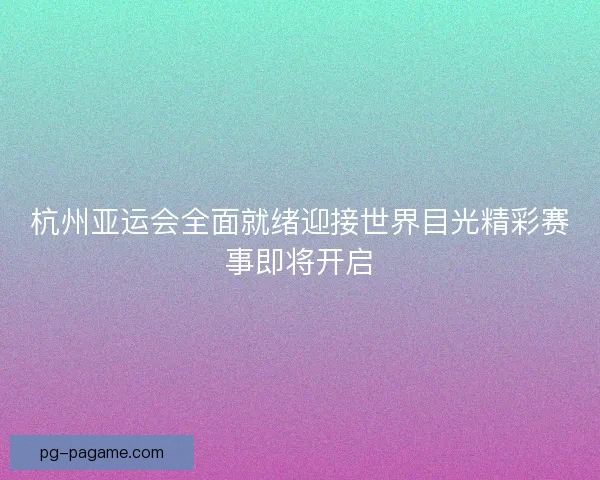 杭州亚运会全面就绪迎接世界目光精彩赛事即将开启 杭州亚运会全面就绪迎接世界目光精彩赛事即将开启