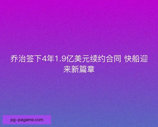 乔治签下4年1.9亿美元续约合同 快船迎来新篇章