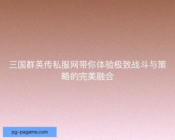三国群英传私服网带你体验极致战斗与策略的完美融合