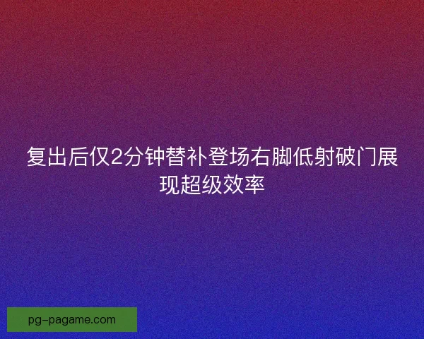 复出后仅2分钟替补登场右脚低射破门展现超级效率