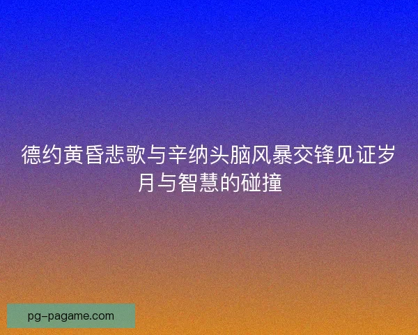 德约黄昏悲歌与辛纳头脑风暴交锋见证岁月与智慧的碰撞