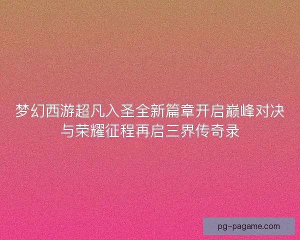梦幻西游超凡入圣全新篇章开启巅峰对决与荣耀征程再启三界传奇录