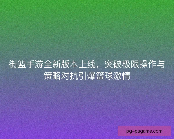 街篮手游全新版本上线，突破极限操作与策略对抗引爆篮球激情