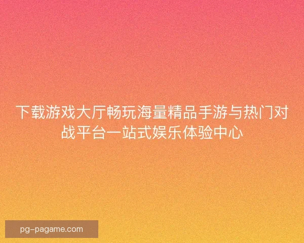 下载游戏大厅畅玩海量精品手游与热门对战平台一站式娱乐体验中心