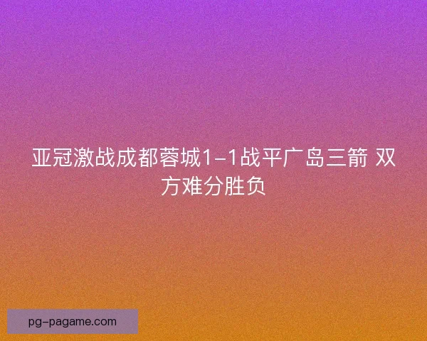 亚冠激战成都蓉城1-1战平广岛三箭 双方难分胜负