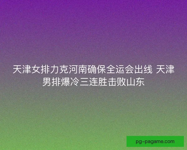 天津女排力克河南确保全运会出线 天津男排爆冷三连胜击败山东 天津女排力克河南确保全运会出线 天津男排爆冷三连胜击败山东