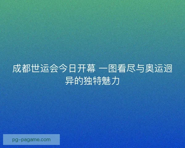 成都世运会今日开幕 一图看尽与奥运迥异的独特魅力