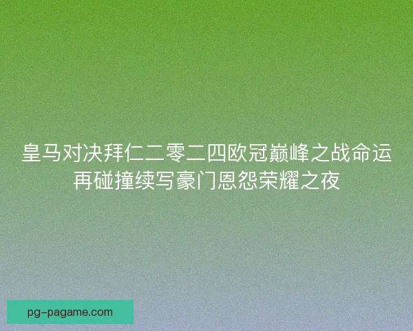 皇马对决拜仁二零二四欧冠巅峰之战命运再碰撞续写豪门恩怨荣耀之夜