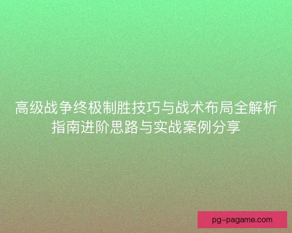 高级战争终极制胜技巧与战术布局全解析指南进阶思路与实战案例分享 高级战争终极制胜技巧与战术布局全解析指南进阶思路与实战案例分享