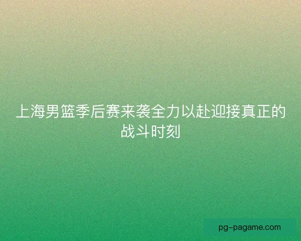 上海男篮季后赛来袭全力以赴迎接真正的战斗时刻