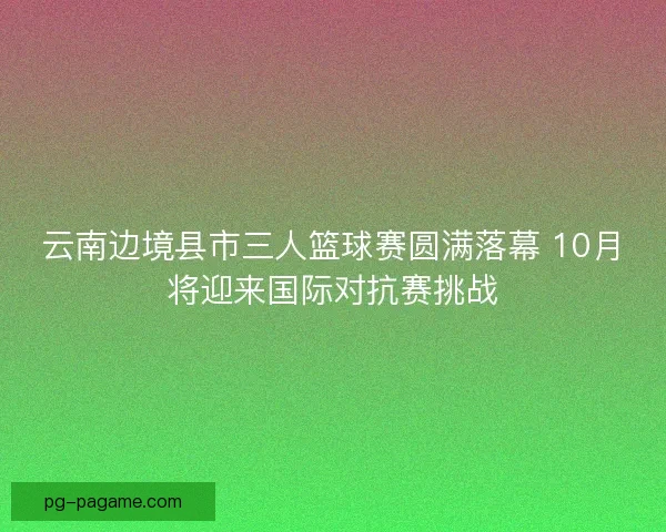 云南边境县市三人篮球赛圆满落幕 10月将迎来国际对抗赛挑战 云南边境县市三人篮球赛圆满落幕 10月将迎来国际对抗赛挑战