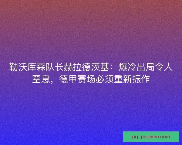 勒沃库森队长赫拉德茨基：爆冷出局令人窒息，德甲赛场必须重新振作