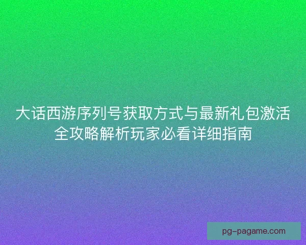 大话西游序列号获取方式与最新礼包激活全攻略解析玩家必看详细指南 大话西游序列号获取方式与最新礼包激活全攻略解析玩家必看详细指南
