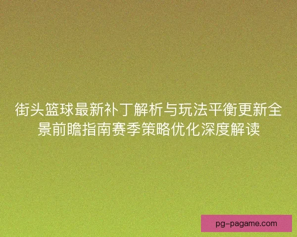 街头篮球最新补丁解析与玩法平衡更新全景前瞻指南赛季策略优化深度解读
