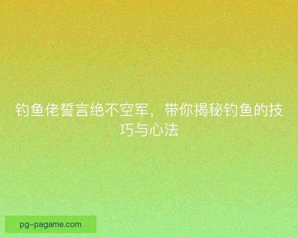钓鱼佬誓言绝不空军，带你揭秘钓鱼的技巧与心法