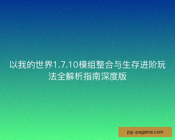 以我的世界1.7.10模组整合与生存进阶玩法全解析指南深度版