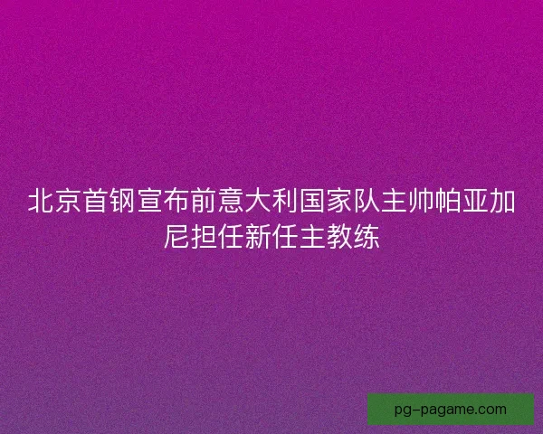 北京首钢宣布前意大利国家队主帅帕亚加尼担任新任主教练
